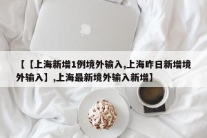 【【上海新增1例境外输入,上海昨日新增境外输入】,上海最新境外输入新增】
