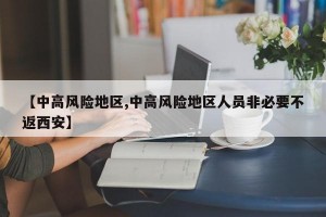 【中高风险地区,中高风险地区人员非必要不返西安】