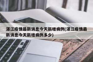 湛江疫情最新消息今天新增病例(湛江疫情最新消息今天新增病例多少)