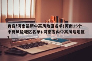 有变!河南最新中高风险区名单(河南15个中高风险地区名单).河南省内中高风险地区？