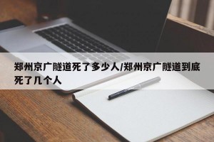 郑州京广隧道死了多少人/郑州京广隧道到底死了几个人