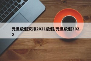 元旦放假安排2021放假/元旦放假2022