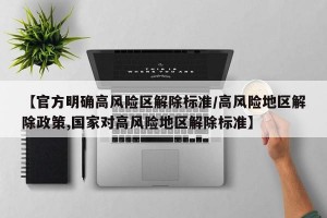 【官方明确高风险区解除标准/高风险地区解除政策,国家对高风险地区解除标准】