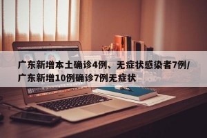 广东新增本土确诊4例、无症状感染者7例/广东新增10例确诊7例无症状