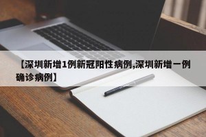 【深圳新增1例新冠阳性病例,深圳新增一例确诊病例】