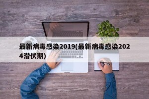 最新病毒感染2019(最新病毒感染2024潜伏期)