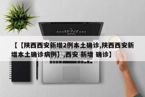 【【陕西西安新增2例本土确诊,陕西西安新增本土确诊病例】,西安 新增 确诊】