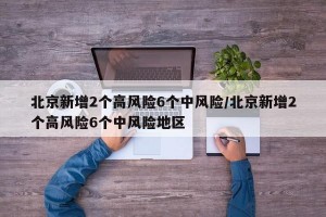 北京新增2个高风险6个中风险/北京新增2个高风险6个中风险地区
