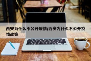 西安为什么不公开疫情/西安为什么不公开疫情政策
