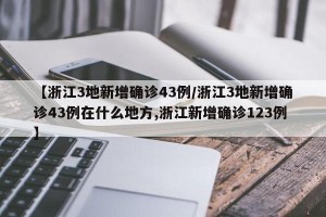 【浙江3地新增确诊43例/浙江3地新增确诊43例在什么地方,浙江新增确诊123例】