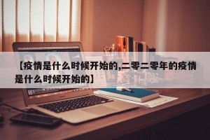 【疫情是什么时候开始的,二零二零年的疫情是什么时候开始的】