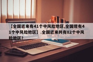 【全国近来有41个中风险地区,全国现有41个中风险地区】.全国近来共有82个中风险地区？