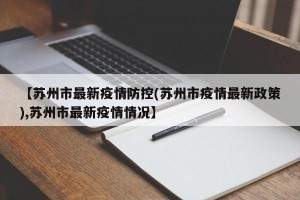 【苏州市最新疫情防控(苏州市疫情最新政策),苏州市最新疫情情况】