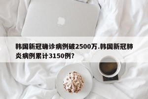 韩国新冠确诊病例破2500万.韩国新冠肺炎病例累计3150例？