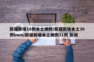 新疆新增18例本土病例/新疆新增本土30例lmm/新疆新增本土病例31例 新闻
