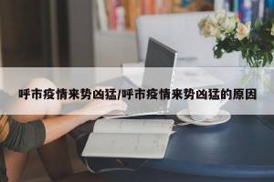 呼市疫情来势凶猛/呼市疫情来势凶猛的原因
