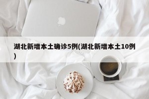 湖北新增本土确诊5例(湖北新增本土10例)