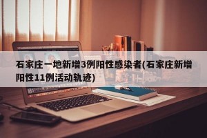 石家庄一地新增3例阳性感染者(石家庄新增阳性11例活动轨迹)