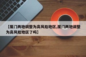 【厦门两地调整为高风险地区,厦门两地调整为高风险地区了吗】