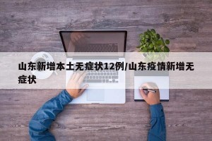 山东新增本土无症状12例/山东疫情新增无症状