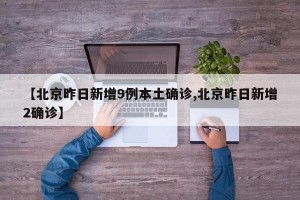 【北京昨日新增9例本土确诊,北京昨日新增2确诊】