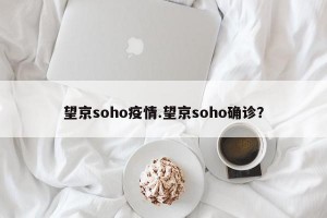 望京soho疫情.望京soho确诊？