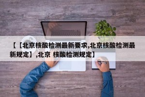 【【北京核酸检测最新要求,北京核酸检测最新规定】,北京 核酸检测规定】