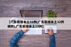 【广东新增本土32例(广东新增本土32例病例),广东新增本土19例】