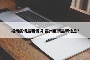 福州疫情最新情况.福州疫情最新信息？
