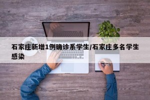 石家庄新增1例确诊系学生/石家庄多名学生感染