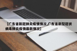【广东省新冠肺炎疫情情况,广东省新型冠状病毒肺炎疫情最新情况】