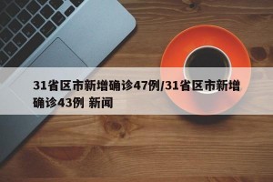 31省区市新增确诊47例/31省区市新增确诊43例 新闻
