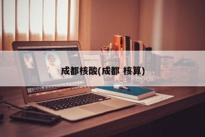 成都核酸(成都 核算)