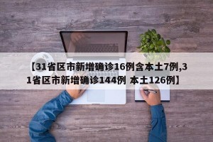 【31省区市新增确诊16例含本土7例,31省区市新增确诊144例 本土126例】