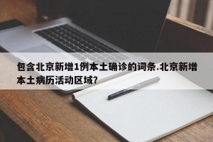 包含北京新增1例本土确诊的词条.北京新增本土病历活动区域？
