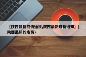 【陕西最新疫情通报,陕西最新疫情通知】(陕西最新的疫情)