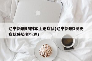 辽宁新增95例本土无症状(辽宁新增1例无症状感染者行程)