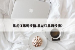 黑龙江黑河疫情.黑龙江黑河役情？