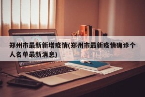 郑州市最新新增疫情(郑州市最新疫情确诊个人名单最新消息)