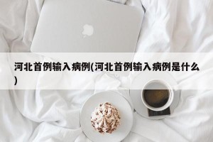 河北首例输入病例(河北首例输入病例是什么)
