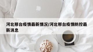 河北邢台疫情最新情况/河北邢台疫情防控最新消息