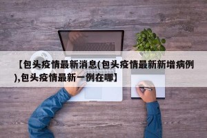 【包头疫情最新消息(包头疫情最新新增病例),包头疫情最新一例在哪】