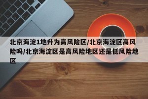 北京海淀1地升为高风险区/北京海淀区高风险吗/北京海淀区是高风险地区还是低风险地区