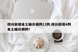 四川新增本土确诊病例13例.四川新增4例本土确诊病例？