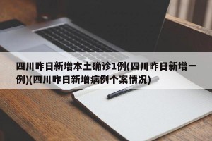四川昨日新增本土确诊1例(四川昨日新增一例)(四川昨日新增病例个案情况)
