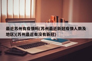 最近苏州有疫情吗(苏州最近新冠疫情人数及地区)(苏州最近有没有新冠)