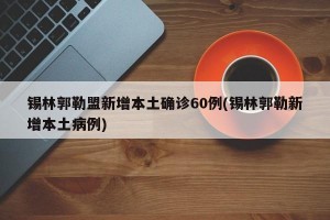 锡林郭勒盟新增本土确诊60例(锡林郭勒新增本土病例)
