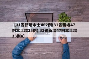 【31省新增本土402例(31省新增47例本土增23例),31省新增47例本土增23例a】