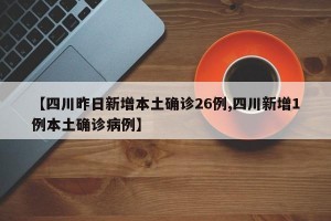 【四川昨日新增本土确诊26例,四川新增1例本土确诊病例】