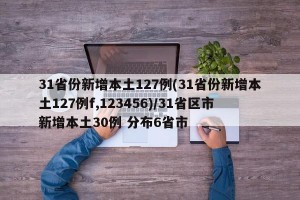 31省份新增本土127例(31省份新增本土127例f,123456)/31省区市新增本土30例 分布6省市